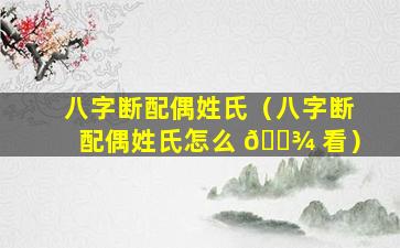 八字断配偶姓氏（八字断配偶姓氏怎么 🌾 看）